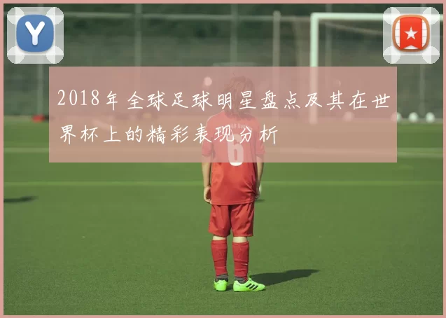 2018年全球足球明星盘点及其在世界杯上的精彩表现分析