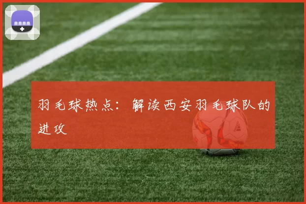 羽毛球热点：解读西安羽毛球队的进攻