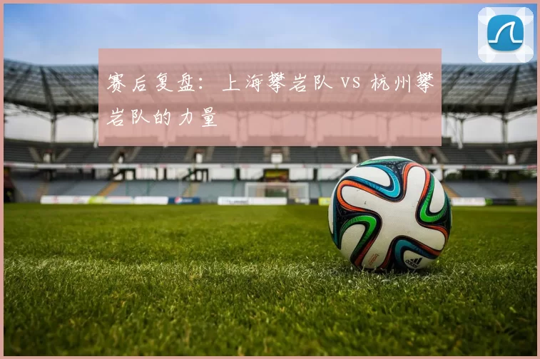 赛后复盘：上海攀岩队 vs 杭州攀岩队的力量