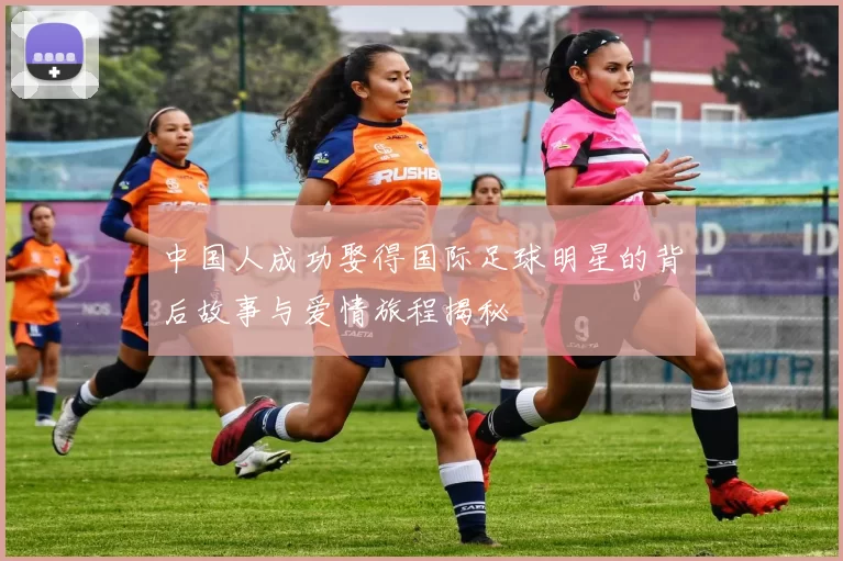 中国人成功娶得国际足球明星的背后故事与爱情旅程揭秘
