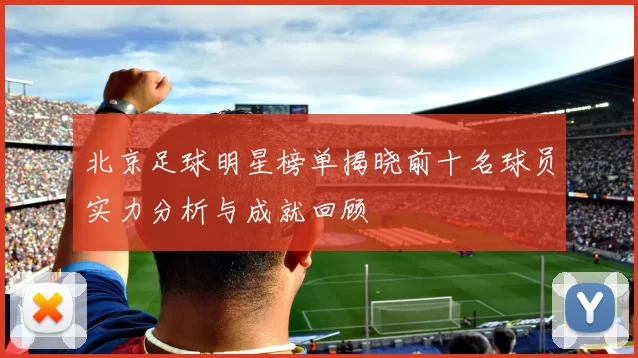 北京足球明星榜单揭晓前十名球员实力分析与成就回顾