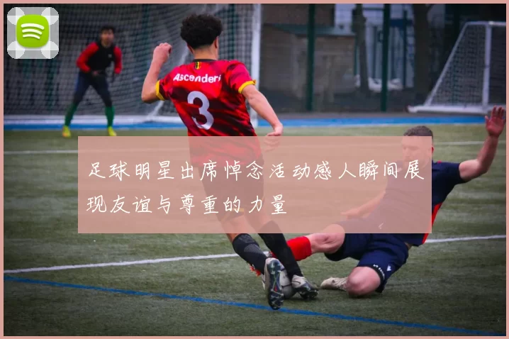 足球明星出席悼念活动感人瞬间展现友谊与尊重的力量