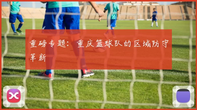 重磅专题：重庆篮球队的区域防守革新