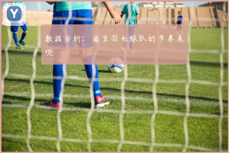 数据分析：南京羽毛球队的节奏表现