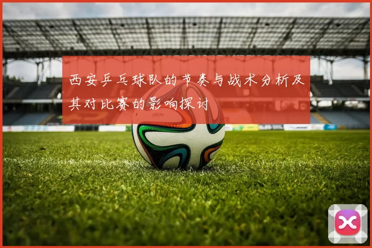 西安乒乓球队的节奏与战术分析及其对比赛的影响探讨