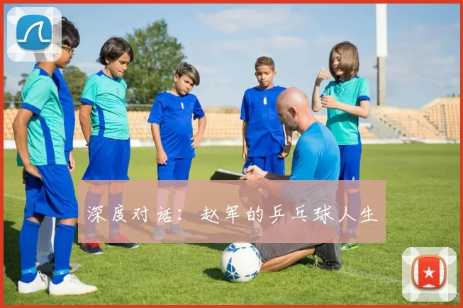 深度对话：赵军的乒乓球人生