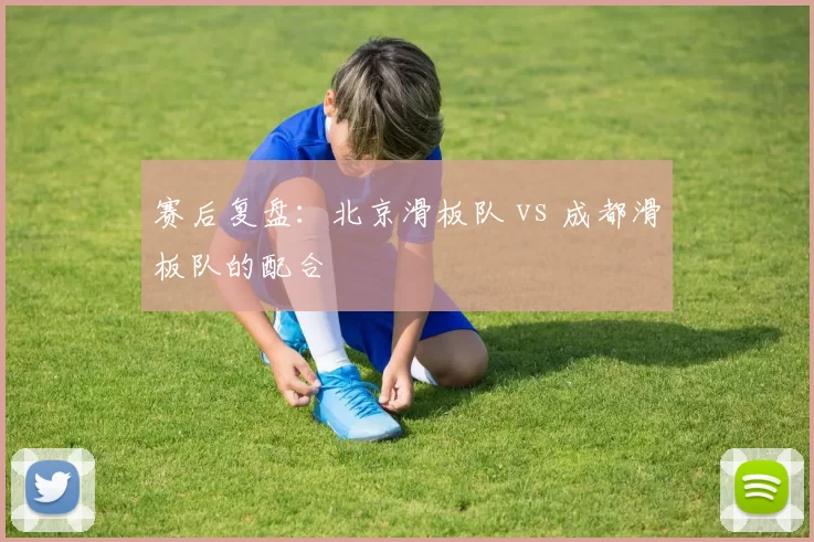 赛后复盘：北京滑板队 vs 成都滑板队的配合