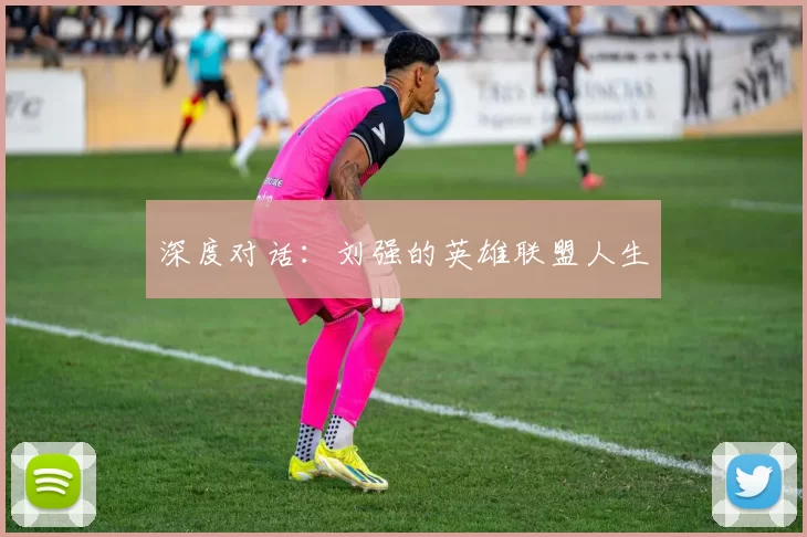 深度对话：刘强的英雄联盟人生