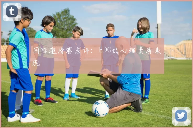 国际邀请赛点评：EDG的心理素质表现