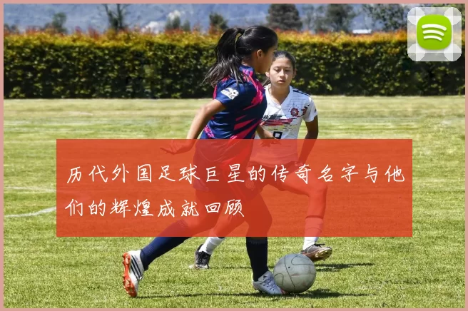 历代外国足球巨星的传奇名字与他们的辉煌成就回顾