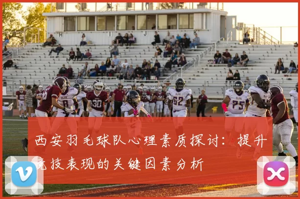 西安羽毛球队心理素质探讨：提升竞技表现的关键因素分析