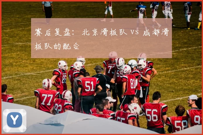 赛后复盘：北京滑板队 vs 成都滑板队的配合