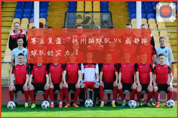 赛后复盘：杭州排球队 vs 成都排球队的实力_1
