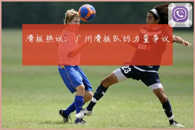 滑板热议：广州滑板队的力量争议